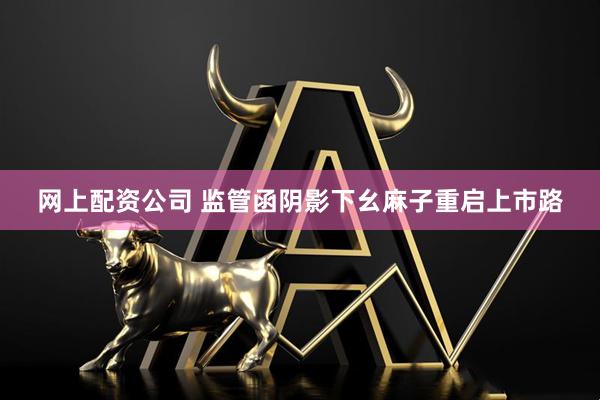 网上配资公司 监管函阴影下幺麻子重启上市路