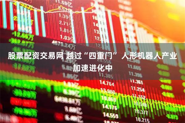 股票配资交易网 越过“四重门” 人形机器人产业加速进化中
