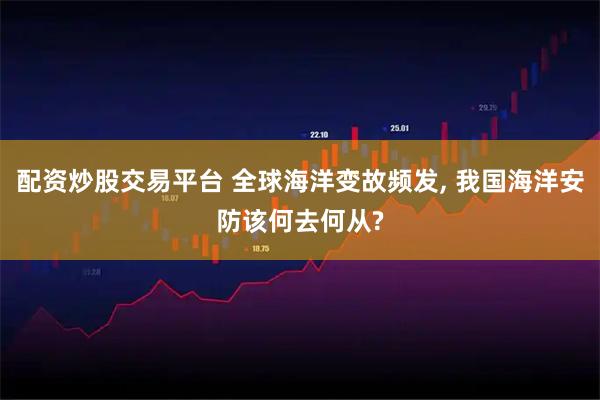 配资炒股交易平台 全球海洋变故频发, 我国海洋安防该何去何从?