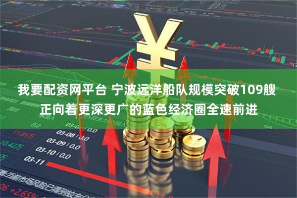我要配资网平台 宁波远洋船队规模突破109艘 正向着更深更广的蓝色经济圈全速前进