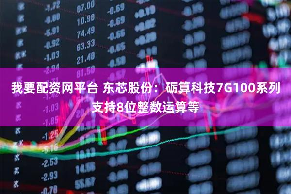 我要配资网平台 东芯股份：砺算科技7G100系列支持8位整数运算等