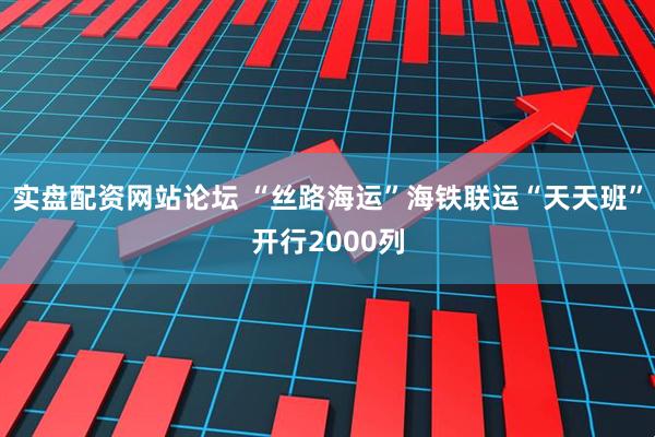 实盘配资网站论坛 “丝路海运”海铁联运“天天班”开行2000列