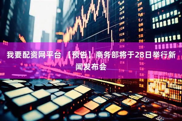 我要配资网平台 【预告】商务部将于28日举行新闻发布会