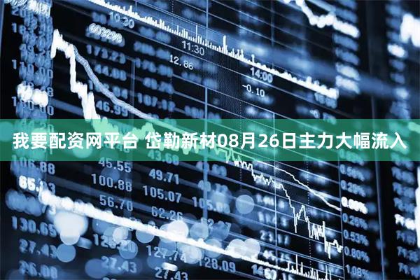 我要配资网平台 岱勒新材08月26日主力大幅流入