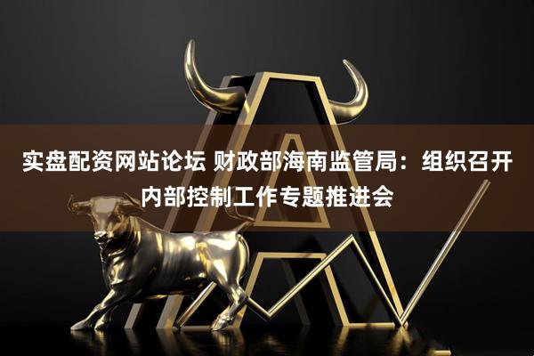 实盘配资网站论坛 财政部海南监管局：组织召开内部控制工作专题推进会