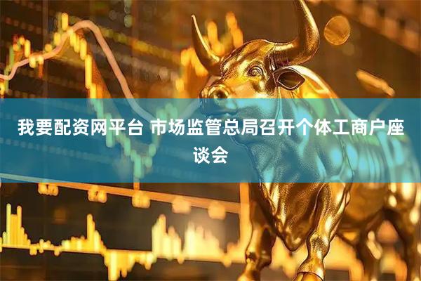 我要配资网平台 市场监管总局召开个体工商户座谈会