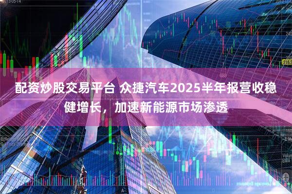 配资炒股交易平台 众捷汽车2025半年报营收稳健增长，加速新能源市场渗透