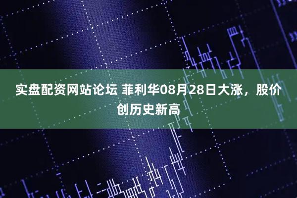 实盘配资网站论坛 菲利华08月28日大涨，股价创历史新高