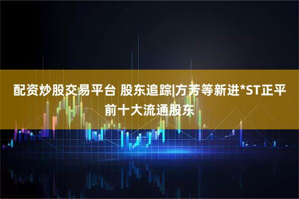 配资炒股交易平台 股东追踪|方芳等新进*ST正平前十大流通股东