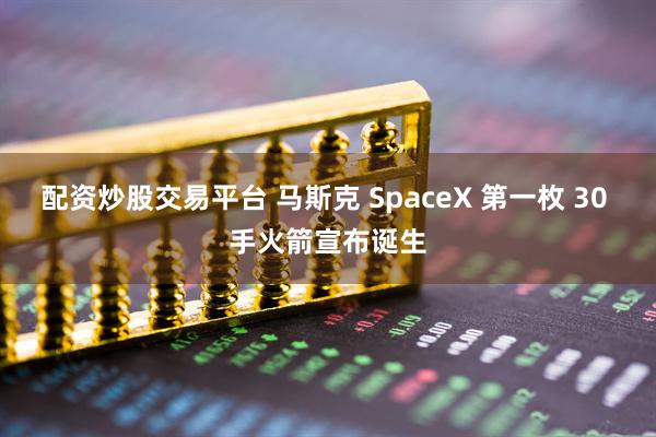 配资炒股交易平台 马斯克 SpaceX 第一枚 30 手火箭宣布诞生