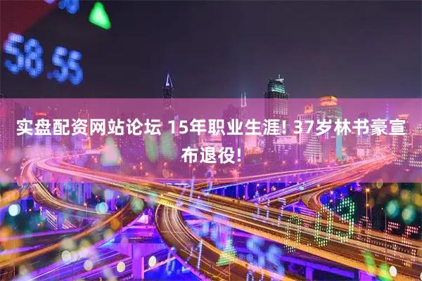 实盘配资网站论坛 15年职业生涯! 37岁林书豪宣布退役!