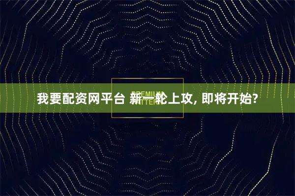 我要配资网平台 新一轮上攻, 即将开始?