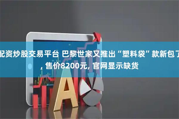配资炒股交易平台 巴黎世家又推出“塑料袋”款新包了, 售价8200元, 官网显示缺货