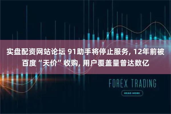 实盘配资网站论坛 91助手将停止服务, 12年前被百度“天价”收购, 用户覆盖量曾达数亿