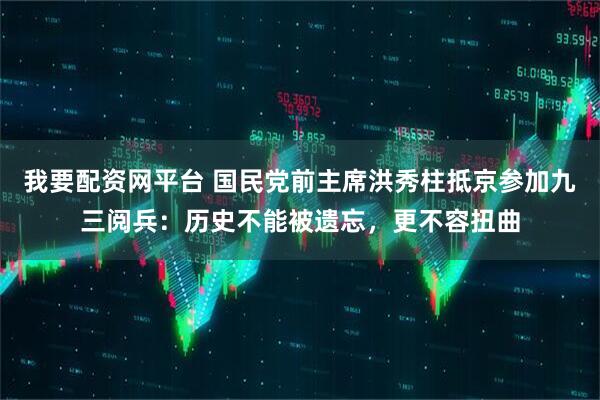我要配资网平台 国民党前主席洪秀柱抵京参加九三阅兵：历史不能被遗忘，更不容扭曲