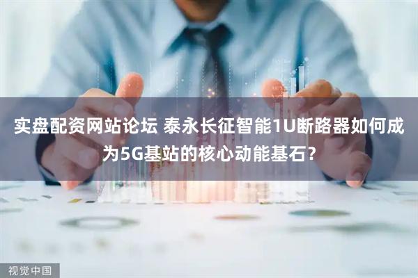 实盘配资网站论坛 泰永长征智能1U断路器如何成为5G基站的核心动能基石？