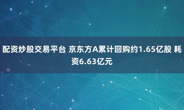 配资炒股交易平台 京东方A累计回购约1.65亿股 耗资6.63亿元