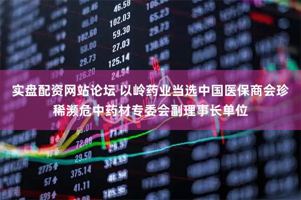 实盘配资网站论坛 以岭药业当选中国医保商会珍稀濒危中药材专委会副理事长单位