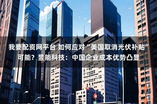 我要配资网平台 如何应对“美国取消光伏补贴”可能？昱能科技：中国企业成本优势凸显