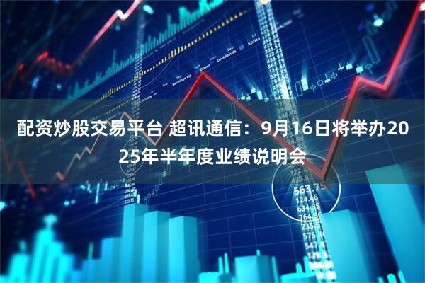 配资炒股交易平台 超讯通信：9月16日将举办2025年半年度业绩说明会