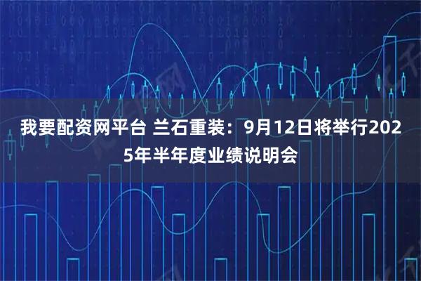 我要配资网平台 兰石重装：9月12日将举行2025年半年度业绩说明会