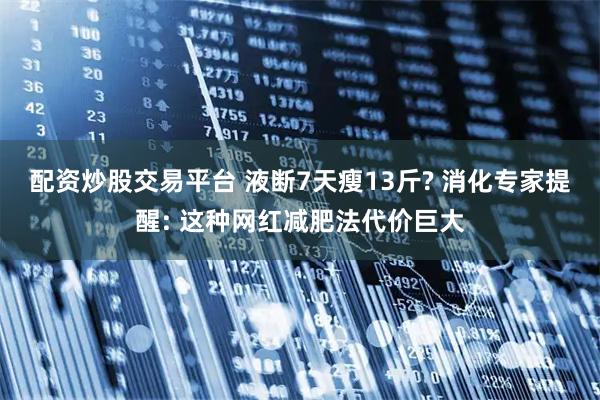 配资炒股交易平台 液断7天瘦13斤? 消化专家提醒: 这种网红减肥法代价巨大