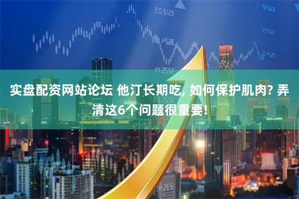 实盘配资网站论坛 他汀长期吃, 如何保护肌肉? 弄清这6个问题很重要!