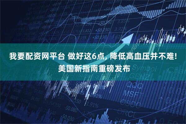 我要配资网平台 做好这6点, 降低高血压并不难! 美国新指南重磅发布