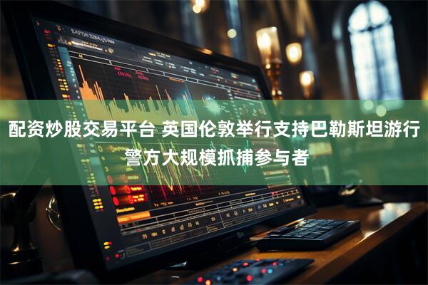 配资炒股交易平台 英国伦敦举行支持巴勒斯坦游行 警方大规模抓捕参与者