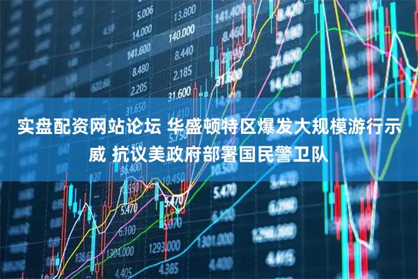 实盘配资网站论坛 华盛顿特区爆发大规模游行示威 抗议美政府部署国民警卫队