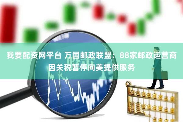 我要配资网平台 万国邮政联盟：88家邮政运营商因关税暂停向美提供服务