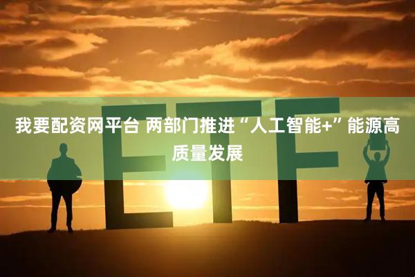 我要配资网平台 两部门推进“人工智能+”能源高质量发展