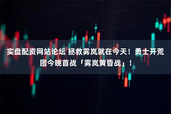 实盘配资网站论坛 拯救雾岚就在今天！勇士开荒团今晚首战「雾岚黄昏战」！
