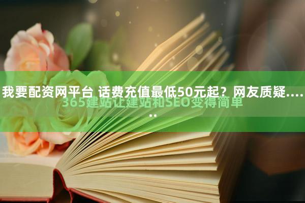 我要配资网平台 话费充值最低50元起？网友质疑......