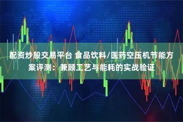 配资炒股交易平台 食品饮料/医药空压机节能方案评测：兼顾工艺与能耗的实战验证