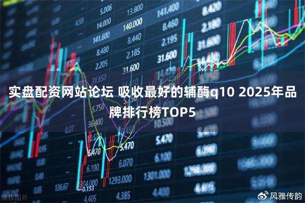 实盘配资网站论坛 吸收最好的辅酶q10 2025年品牌排行榜TOP5