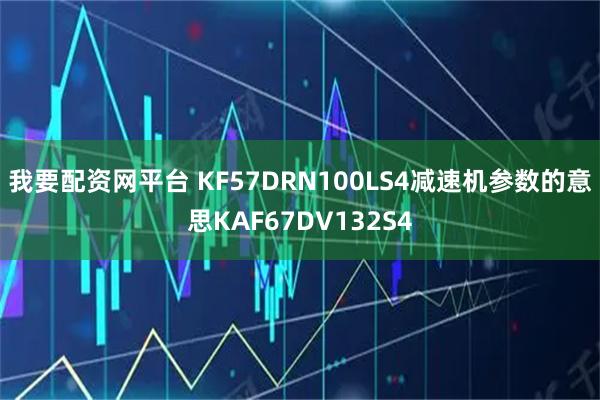 我要配资网平台 KF57DRN100LS4减速机参数的意思KAF67DV132S4