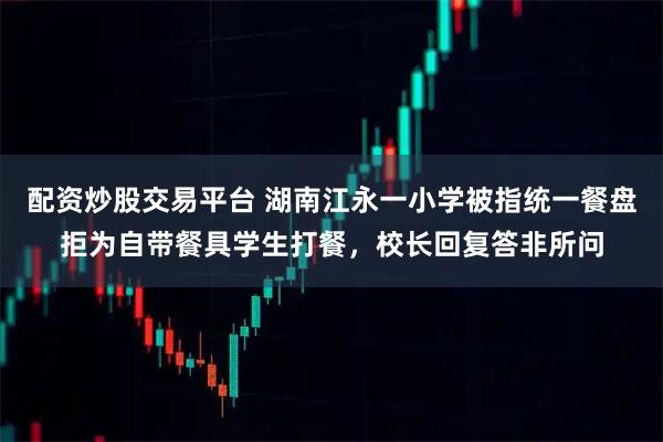 配资炒股交易平台 湖南江永一小学被指统一餐盘拒为自带餐具学生打餐，校长回复答非所问