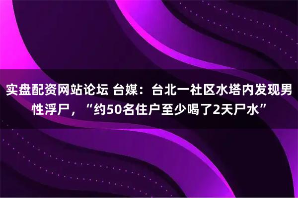 实盘配资网站论坛 台媒：台北一社区水塔内发现男性浮尸，“约50名住户至少喝了2天尸水”