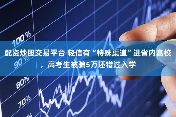 配资炒股交易平台 轻信有“特殊渠道”进省内高校，高考生被骗5万还错过入学