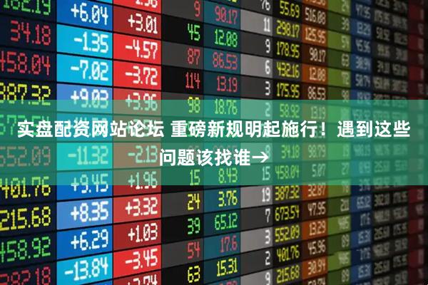 实盘配资网站论坛 重磅新规明起施行！遇到这些问题该找谁→