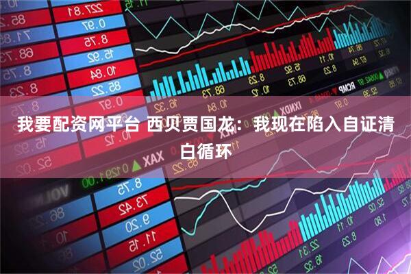 我要配资网平台 西贝贾国龙：我现在陷入自证清白循环