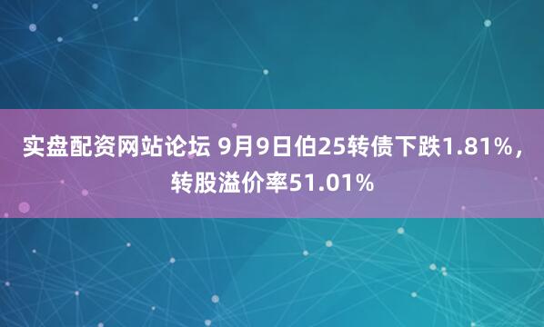 实盘配资网站论坛 9月9日伯25转债下跌1.81%，转股溢价率51.01%