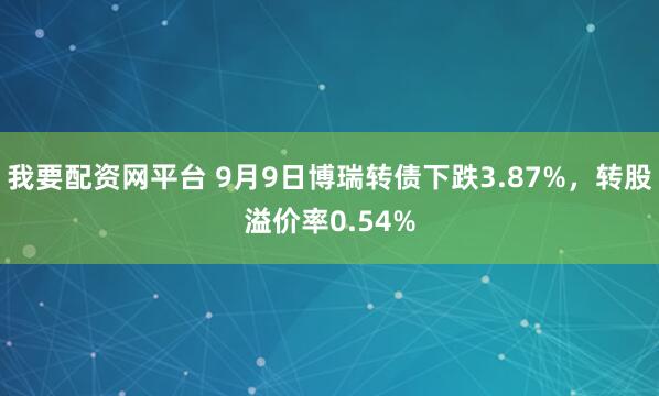 我要配资网平台 9月9日博瑞转债下跌3.87%，转股溢价率0.54%