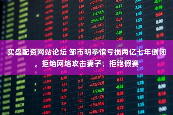 实盘配资网站论坛 邹市明拳馆亏损两亿七年倒闭，拒绝网络攻击妻子，拒绝假赛