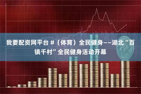 我要配资网平台 #（体育）全民健身——湖北“百镇千村”全民健身活动开幕