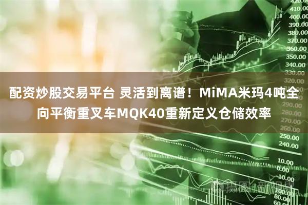 配资炒股交易平台 灵活到离谱！MiMA米玛4吨全向平衡重叉车MQK40重新定义仓储效率