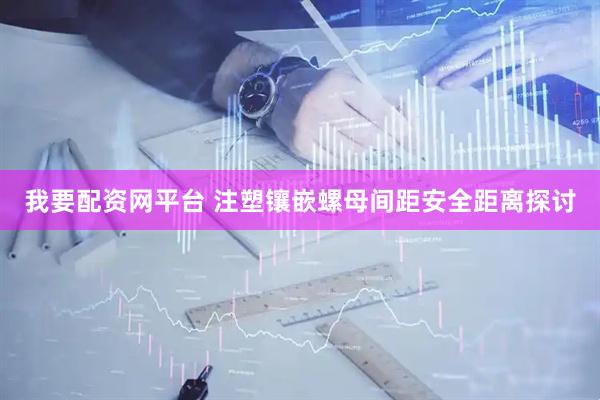 我要配资网平台 注塑镶嵌螺母间距安全距离探讨