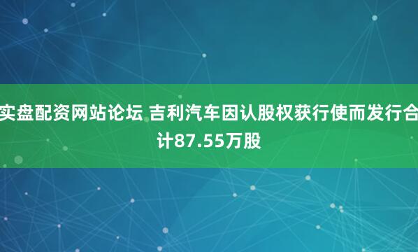 实盘配资网站论坛 吉利汽车因认股权获行使而发行合计87.55万股