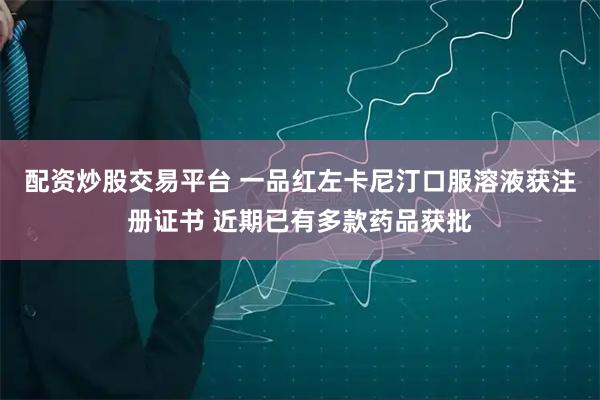 配资炒股交易平台 一品红左卡尼汀口服溶液获注册证书 近期已有多款药品获批